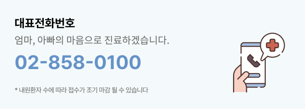 대표전화번호 02-858-0100, 엄마, 아빠의 마음으로 진료하겠습니다. *내원환자 수에 따라 접수가 조기 마감될 수 있습니다.